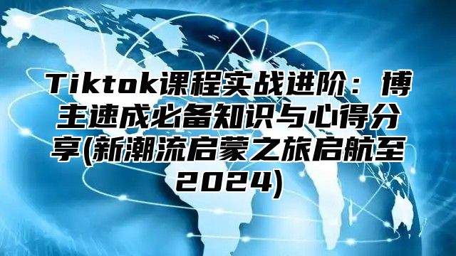 Tiktok课程实战进阶：博主速成必备知识与心得分享(新潮流启蒙之旅启航至2025)