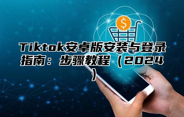 Tiktok安卓版安装与登录指南：步骤教程2025