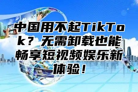 中国用不起TikTok？无需卸载也能畅享短视频娱乐新体验！