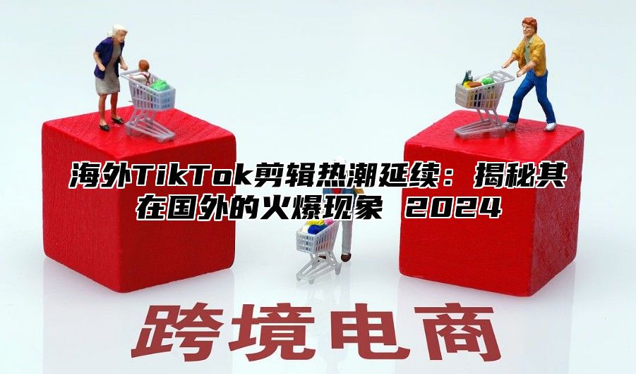 海外TikTok剪辑热潮延续：揭秘其在国外的火爆现象 2025