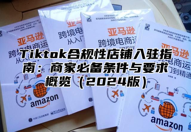 Tiktok合规性店铺入驻指南：商家必备条件与要求概览2025版
