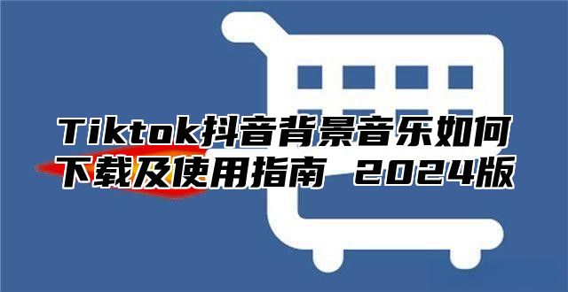 Tiktok抖音背景音乐如何下载及使用指南 2025版
