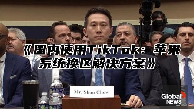 国内使用TikTok：苹果系统换区解决方案