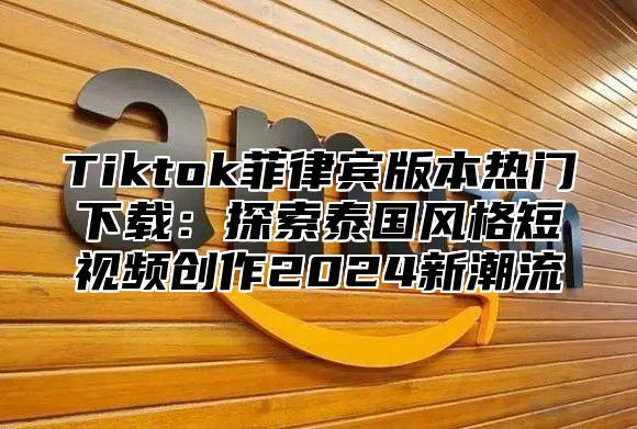 Tiktok菲律宾版本热门下载：探索泰国风格短视频创作2025新潮流