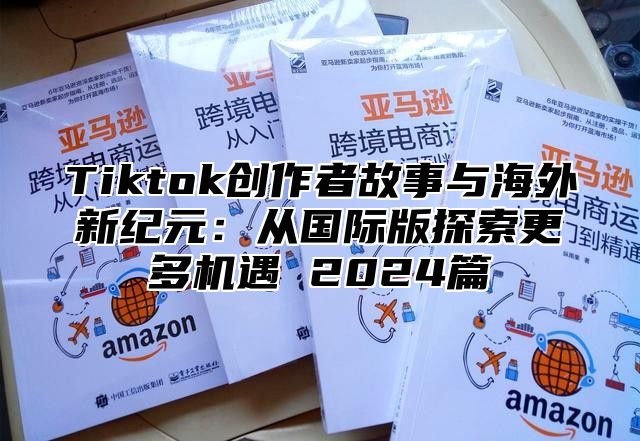Tiktok创作者故事与海外新纪元：从国际版探索更多机遇 2025篇