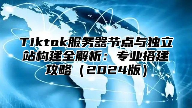 Tiktok服务器节点与独立站构建全解析：专业搭建攻略2025版