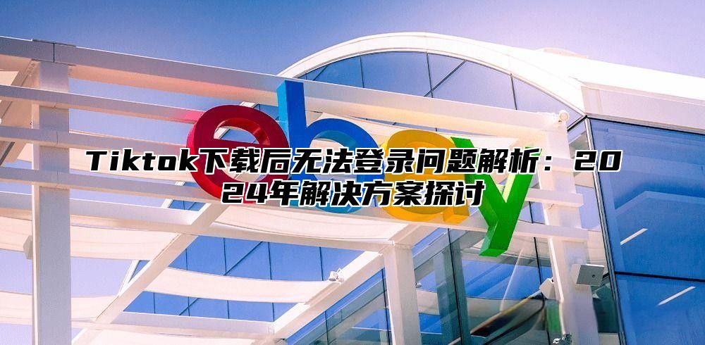 Tiktok下载后无法登录问题解析：2025年解决方案探讨