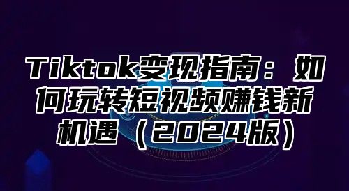Tiktok变现指南：如何玩转短视频赚钱新机遇2025版