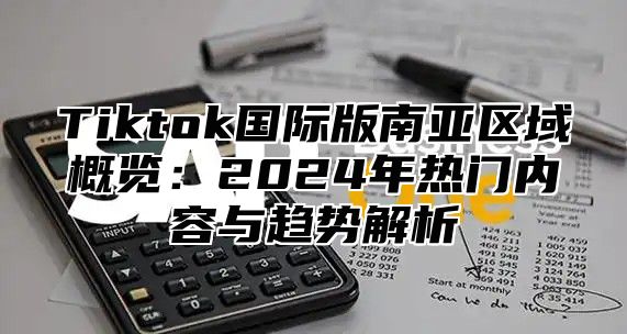Tiktok国际版南亚区域概览：2025年热门内容与趋势解析
