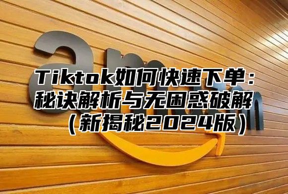 Tiktok如何快速下单：秘诀解析与无困惑破解新揭秘2025版