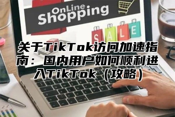 关于TikTok访问加速指南：国内用户如何顺利进入TikTok攻略