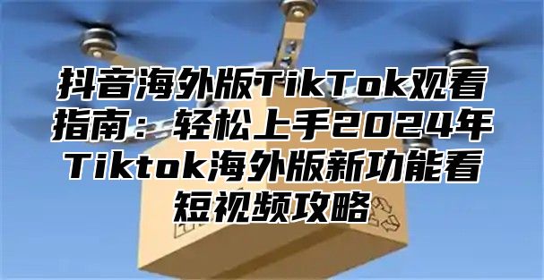 抖音海外版TikTok观看指南：轻松上手2025年Tiktok海外版新功能看短视频攻略