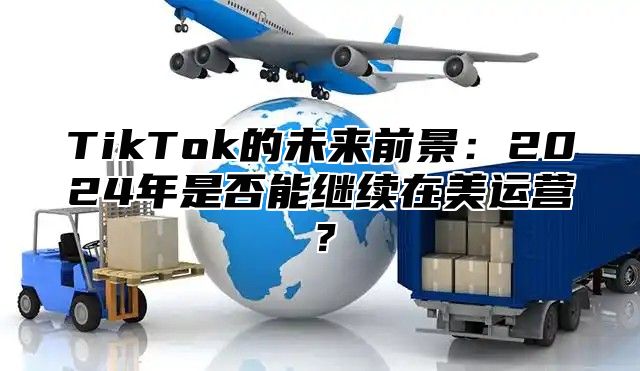 TikTok的未来前景：2025年是否能继续在美运营？