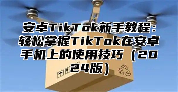 安卓TikTok新手教程：轻松掌握TikTok在安卓手机上的使用技巧2025版