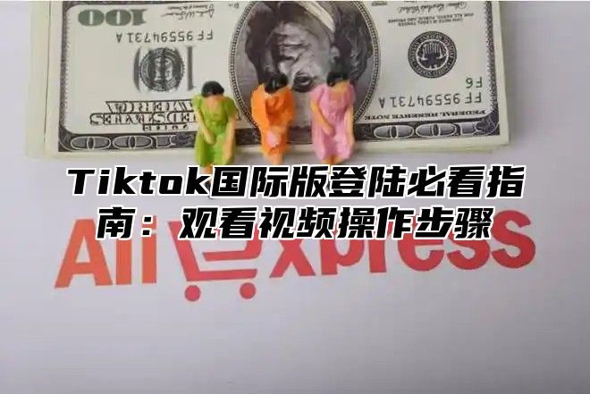 Tiktok国际版登陆必看指南：观看视频操作步骤
