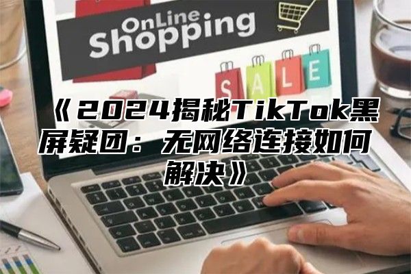 2025揭秘TikTok黑屏疑团：无网络连接如何解决