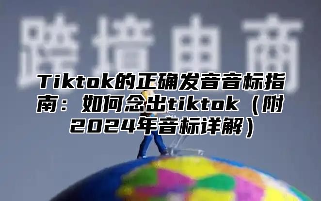 Tiktok的正确发音音标指南：如何念出tiktok附2025年音标详解