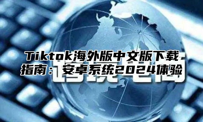 Tiktok海外版中文版下载指南：安卓系统2025体验