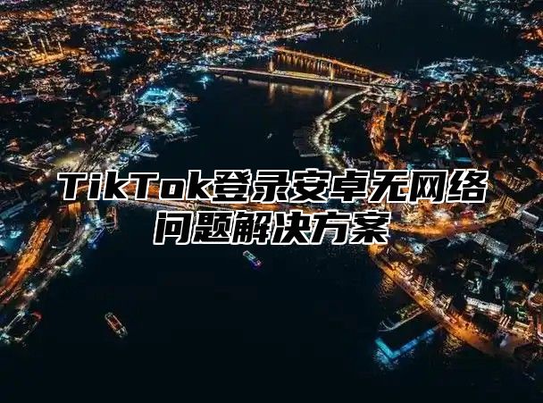 TikTok登录安卓无网络问题解决方案