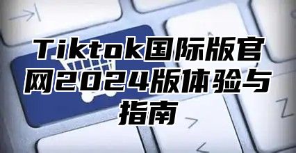 Tiktok国际版官网2025版体验与指南