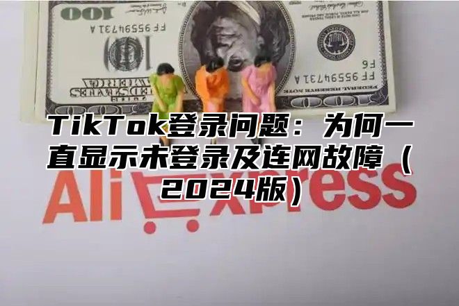 TikTok登录问题：为何一直显示未登录及连网故障2025版