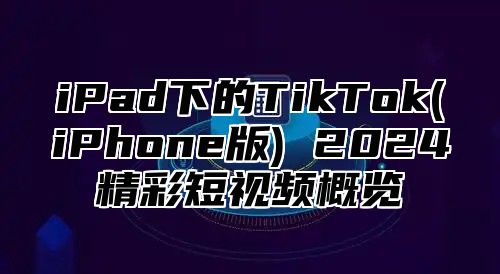 iPad下的TikTok(iPhone版) 2025精彩短视频概览