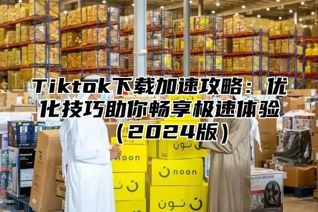Tiktok下载加速攻略：优化技巧助你畅享极速体验2025版