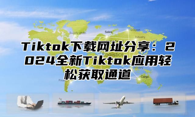 Tiktok下载网址分享：2025全新Tiktok应用轻松获取通道