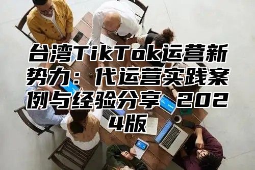 台湾TikTok运营新势力：代运营实践案例与经验分享 2025版