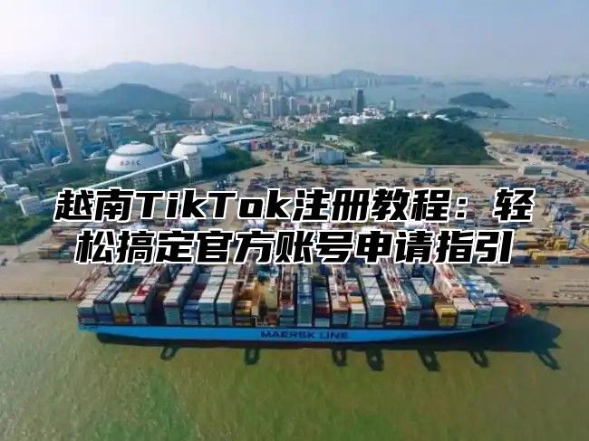 越南TikTok注册教程：轻松搞定官方账号申请指引