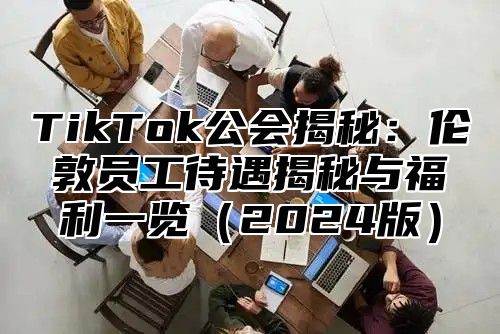 TikTok公会揭秘：伦敦员工待遇揭秘与福利一览2025版