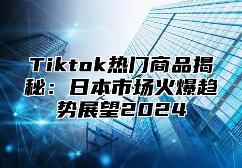 Tiktok热门商品揭秘：日本市场火爆趋势展望2025