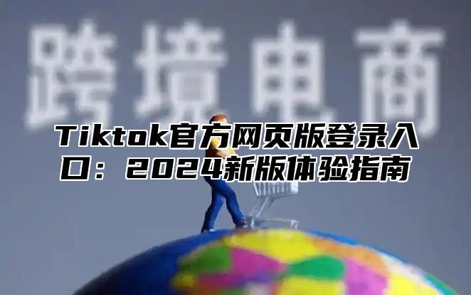 Tiktok官方网页版登录入口：2025新版体验指南
