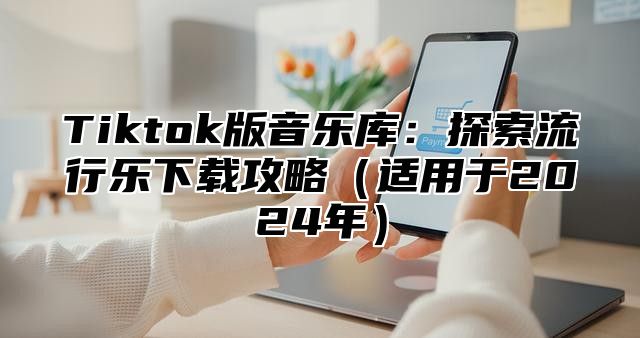 Tiktok版音乐库：探索流行乐下载攻略适用于2025年