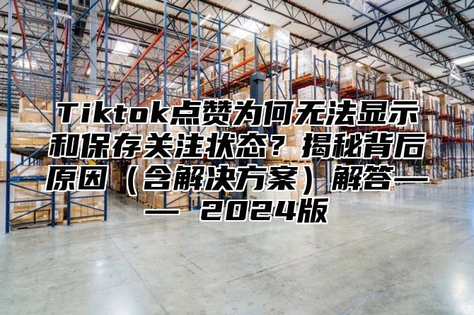 Tiktok点赞为何无法显示和保存关注状态？揭秘背后原因含解决方案解答—— 2025版