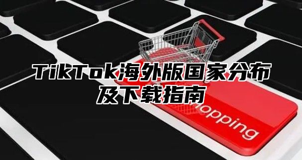 TikTok海外版国家分布及下载指南