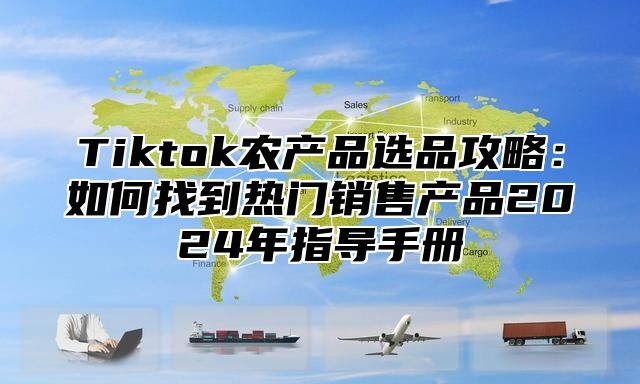 Tiktok农产品选品攻略：如何找到热门销售产品2025年指导手册