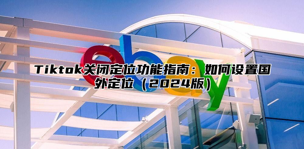 Tiktok关闭定位功能指南：如何设置国外定位2025版