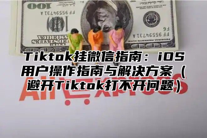 Tiktok挂微信指南：iOS用户操作指南与解决方案避开Tiktok打不开问题