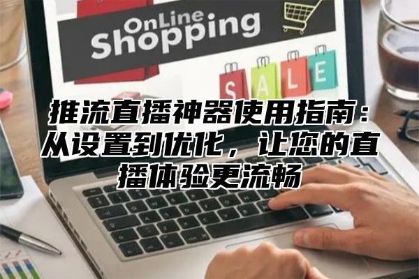推流直播神器使用指南：从设置到优化，让您的直播体验更流畅