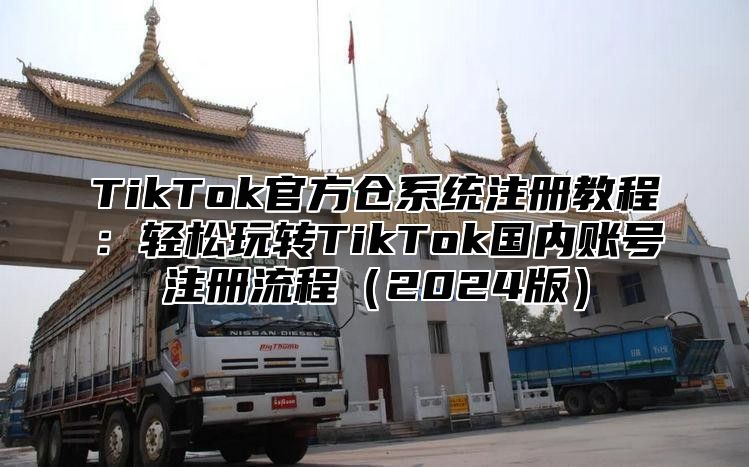 TikTok官方仓系统注册教程：轻松玩转TikTok国内账号注册流程2025版