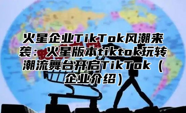火星企业TikTok风潮来袭：火星版本tiktok玩转潮流舞台开启TikTok企业介绍