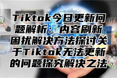 Tiktok今日更新问题解析：内容刷新困扰解决方法探讨关于Tiktok无法更新的问题探究解决之法