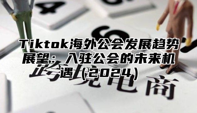 Tiktok海外公会发展趋势展望：入驻公会的未来机遇2025
