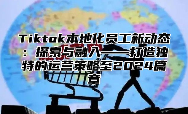 Tiktok本地化员工新动态：探索与融入——打造独特的运营策略至2025篇章