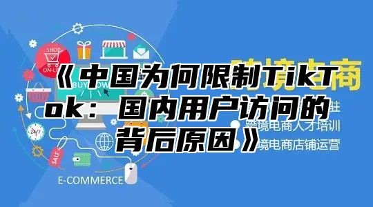 中国为何限制TikTok：国内用户访问的背后原因