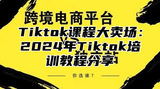 Tiktok课程大卖场：2025年Tiktok培训教程分享