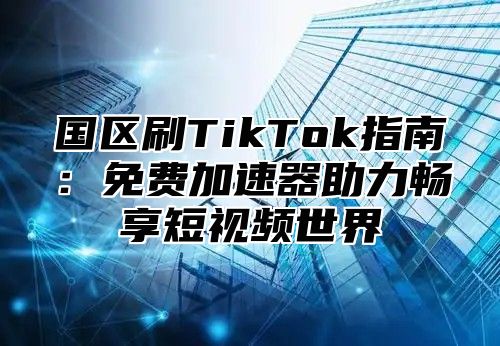 国区刷TikTok指南：免费加速器助力畅享短视频世界