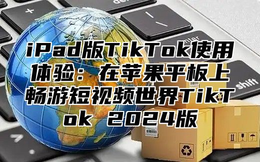 iPad版TikTok使用体验：在苹果平板上畅游短视频世界TikTok 2025版