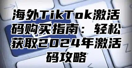 海外TikTok激活码购买指南：轻松获取2025年激活码攻略